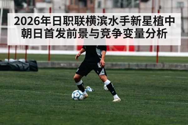 2026年日职联横滨水手新星植中朝日首发前景与竞争变量分析