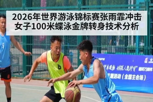 2026年世界游泳锦标赛张雨霏冲击女子100米蝶泳金牌转身技术分析