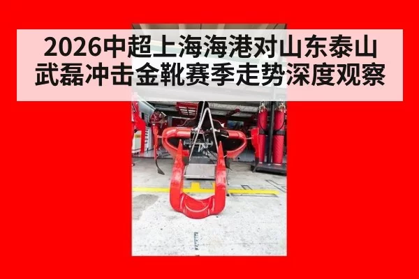 2026中超上海海港对山东泰山武磊冲击金靴赛季走势深度观察
