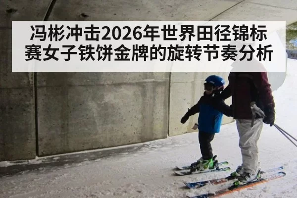 冯彬冲击2026年世界田径锦标赛女子铁饼金牌的旋转节奏分析